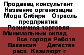 Продавец-консультант › Название организации ­ Мода Сибири › Отрасль предприятия ­ Розничная торговля › Минимальный оклад ­ 18 000 - Все города Работа » Вакансии   . Дагестан респ.,Кизилюрт г.